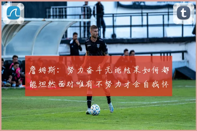 詹姆斯：努力奋斗无论结果如何都能坦然面对唯有不努力才会自我怀疑