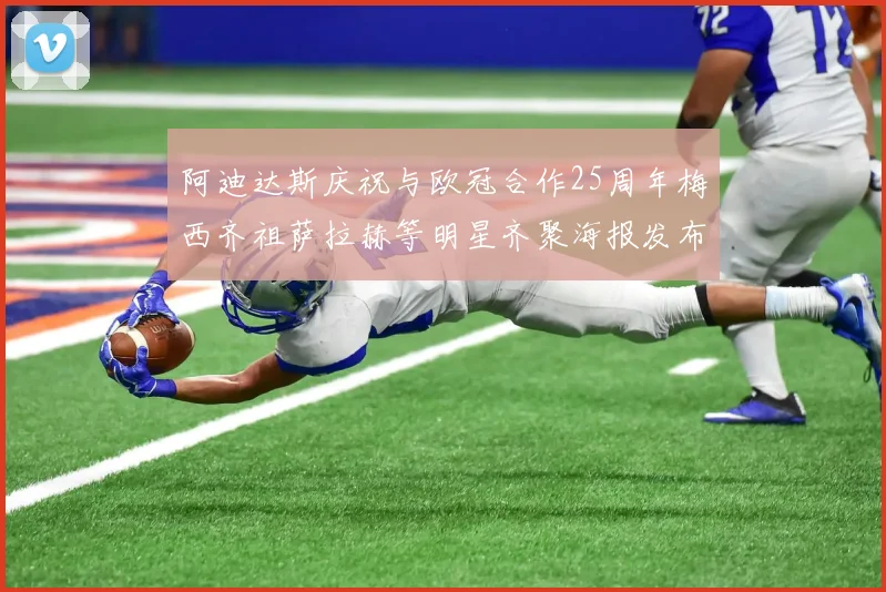 阿迪达斯庆祝与欧冠合作25周年梅西齐祖萨拉赫等明星齐聚海报发布