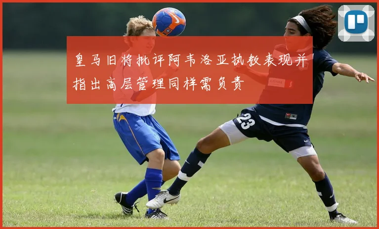 皇马旧将批评阿韦洛亚执教表现并指出高层管理同样需负责