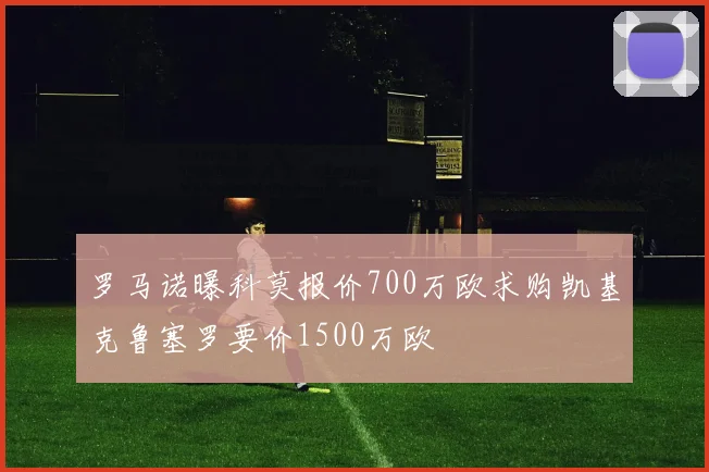 罗马诺曝科莫报价700万欧求购凯基克鲁塞罗要价1500万欧