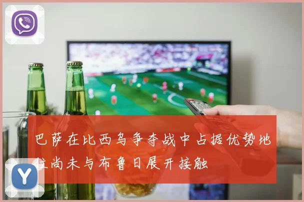 巴萨在比西乌争夺战中占据优势地位尚未与布鲁日展开接触
