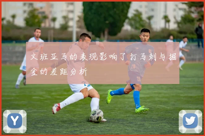文班亚马的表现影响了打马刺与掘金的差距分析