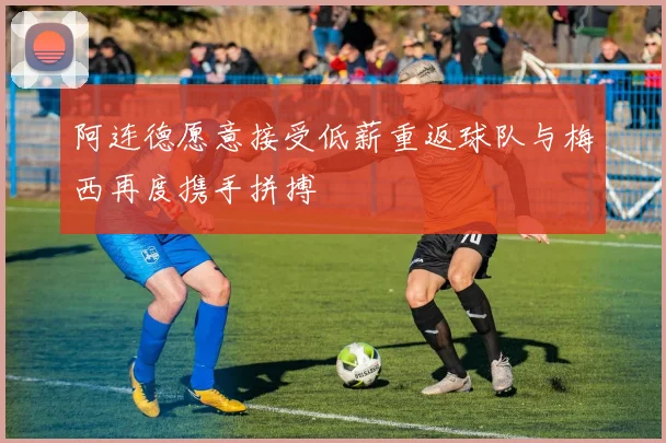 阿连德愿意接受低薪重返球队与梅西再度携手拼搏