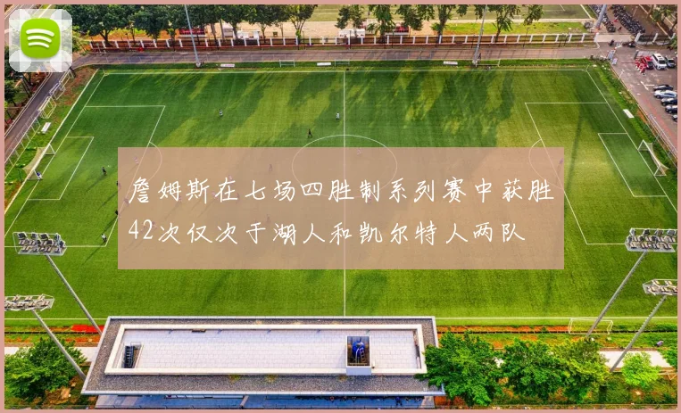 詹姆斯在七场四胜制系列赛中获胜42次仅次于湖人和凯尔特人两队