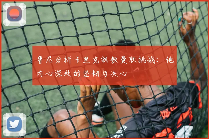 鲁尼分析卡里克执教曼联挑战：他内心深处的坚韧与决心