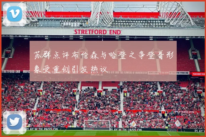 苏群点评布伦森与哈登之争登哥形象受重创引发热议