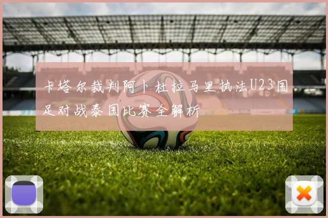 卡塔尔裁判阿卜杜拉马里执法U23国足对战泰国比赛全解析