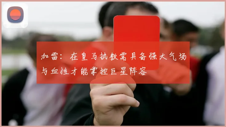 加雷：在皇马执教需具备强大气场与血性才能掌控巨星阵容