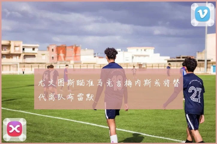 尤文图斯瞄准马竞吉梅内斯或将替代离队布雷默