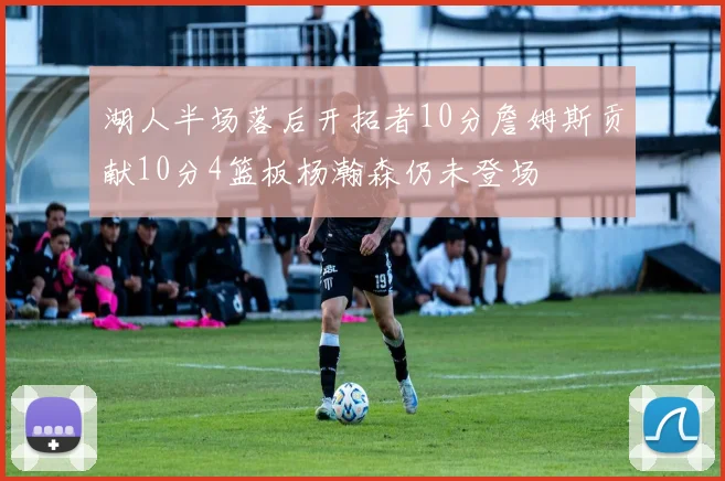 湖人半场落后开拓者10分詹姆斯贡献10分4篮板杨瀚森仍未登场