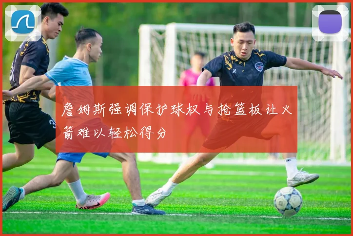 詹姆斯强调保护球权与抢篮板让火箭难以轻松得分