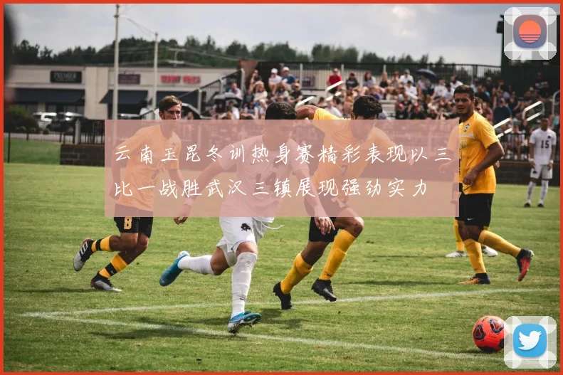 云南玉昆冬训热身赛精彩表现以三比一战胜武汉三镇展现强劲实力