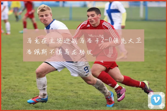 马竞在主场迎战马洛卡2-0领先大卫洛佩斯不慎乌龙助攻