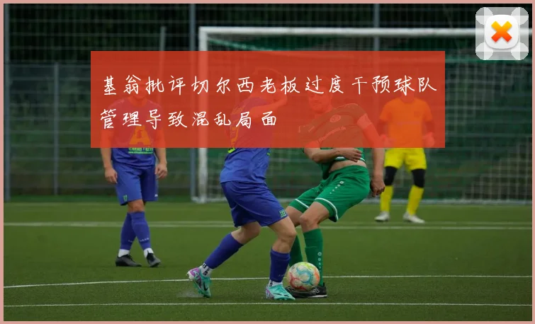 基翁批评切尔西老板过度干预球队管理导致混乱局面