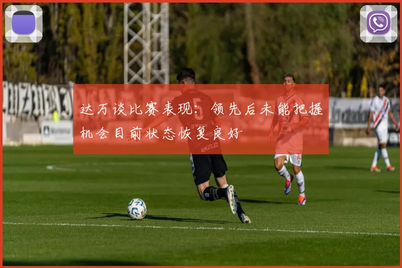 达万谈比赛表现：领先后未能把握机会目前状态恢复良好