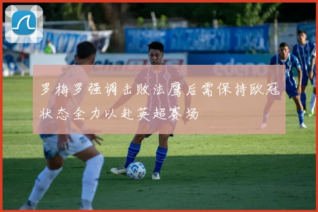 罗梅罗强调击败法鹰后需保持欧冠状态全力以赴英超赛场