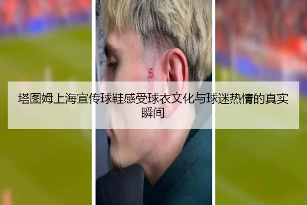 塔图姆上海宣传球鞋感受球衣文化与球迷热情的真实瞬间